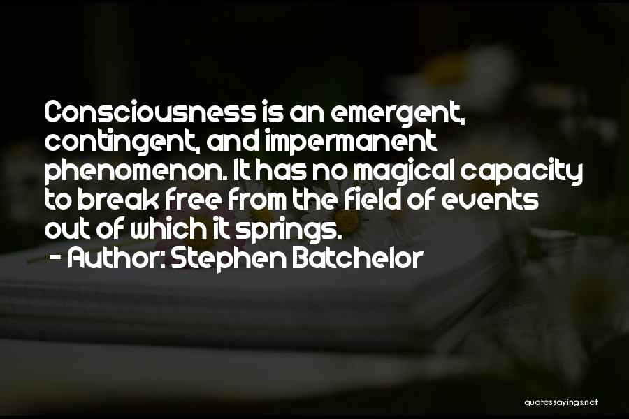 Stephen Batchelor Quotes: Consciousness Is An Emergent, Contingent, And Impermanent Phenomenon. It Has No Magical Capacity To Break Free From The Field Of