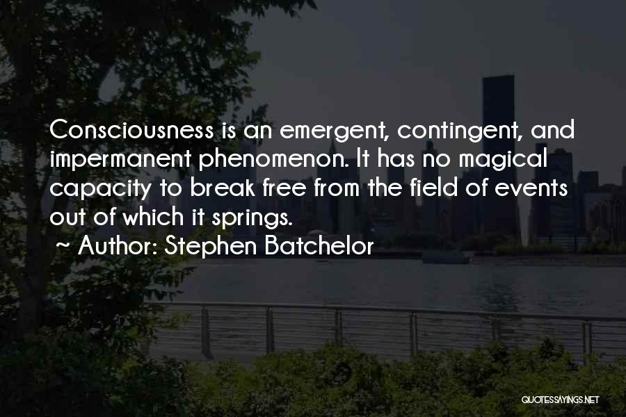 Stephen Batchelor Quotes: Consciousness Is An Emergent, Contingent, And Impermanent Phenomenon. It Has No Magical Capacity To Break Free From The Field Of