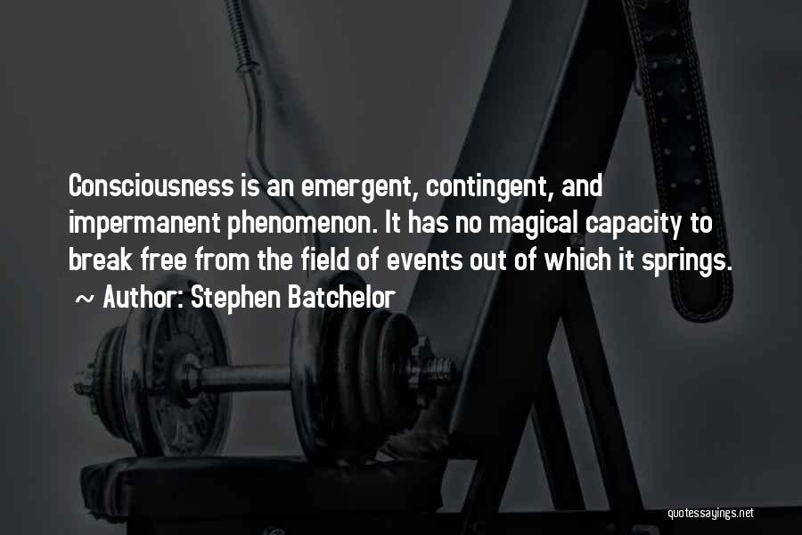 Stephen Batchelor Quotes: Consciousness Is An Emergent, Contingent, And Impermanent Phenomenon. It Has No Magical Capacity To Break Free From The Field Of