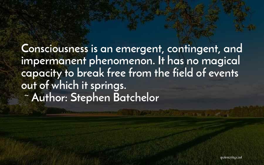 Stephen Batchelor Quotes: Consciousness Is An Emergent, Contingent, And Impermanent Phenomenon. It Has No Magical Capacity To Break Free From The Field Of