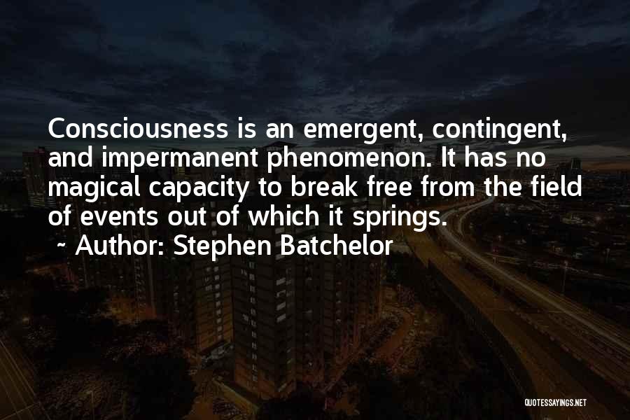 Stephen Batchelor Quotes: Consciousness Is An Emergent, Contingent, And Impermanent Phenomenon. It Has No Magical Capacity To Break Free From The Field Of