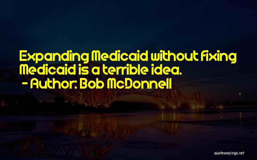 Bob McDonnell Quotes: Expanding Medicaid Without Fixing Medicaid Is A Terrible Idea.