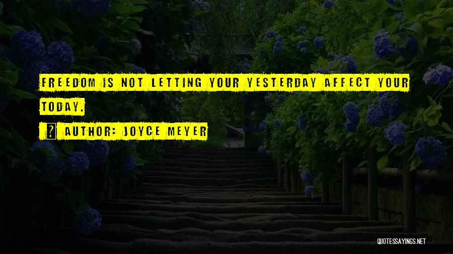 Joyce Meyer Quotes: Freedom Is Not Letting Your Yesterday Affect Your Today.