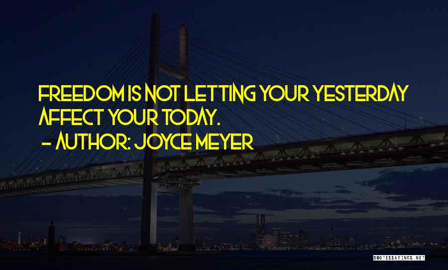 Joyce Meyer Quotes: Freedom Is Not Letting Your Yesterday Affect Your Today.