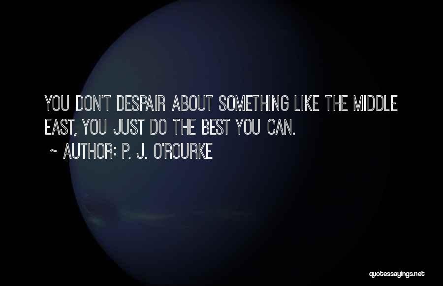 P. J. O'Rourke Quotes: You Don't Despair About Something Like The Middle East, You Just Do The Best You Can.