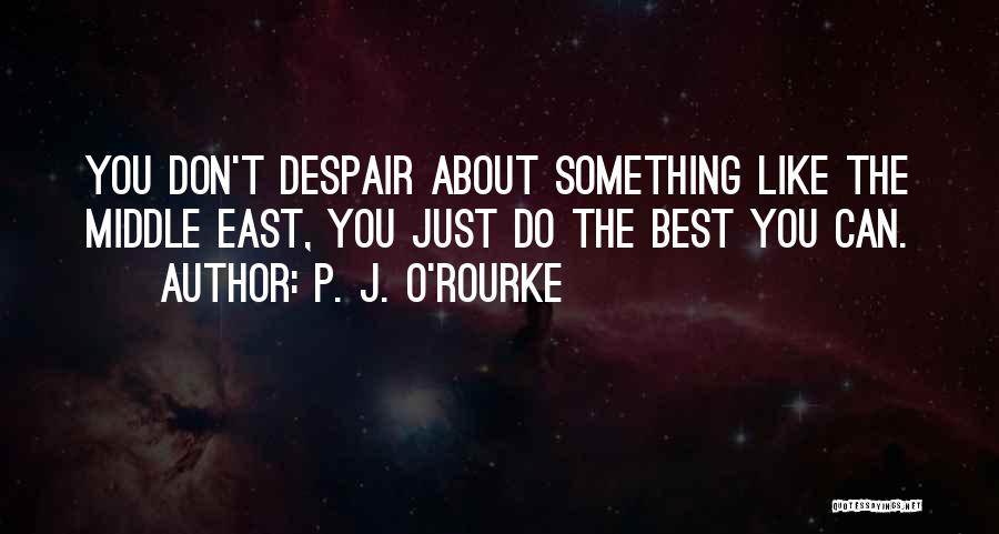 P. J. O'Rourke Quotes: You Don't Despair About Something Like The Middle East, You Just Do The Best You Can.