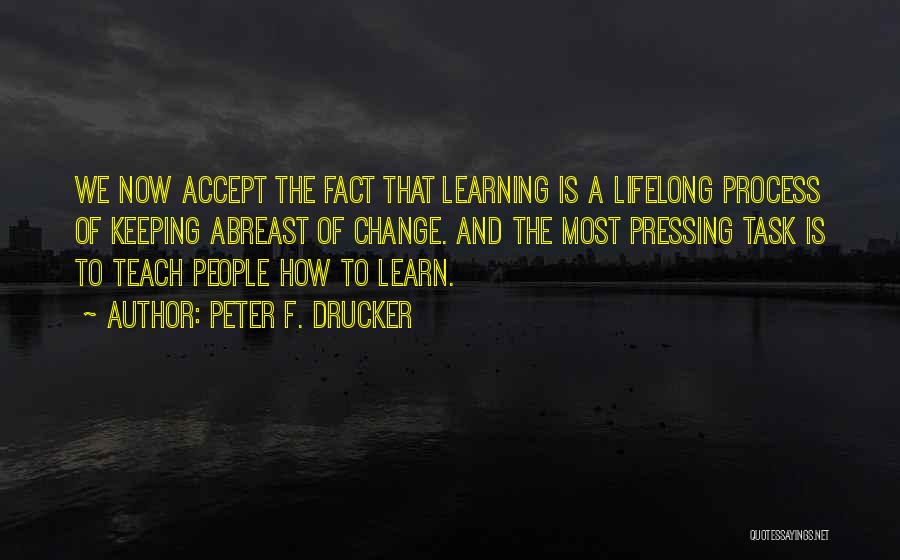 Peter F. Drucker Quotes: We Now Accept The Fact That Learning Is A Lifelong Process Of Keeping Abreast Of Change. And The Most Pressing