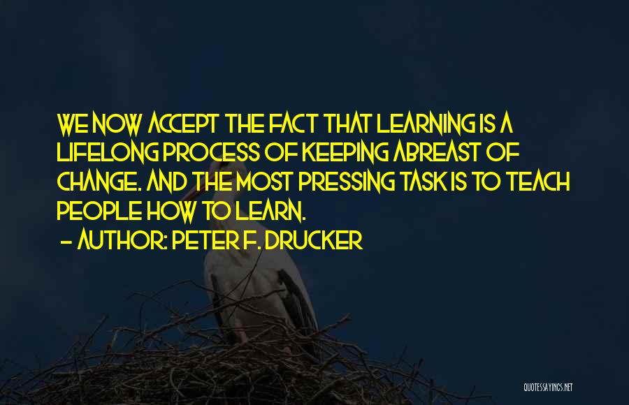 Peter F. Drucker Quotes: We Now Accept The Fact That Learning Is A Lifelong Process Of Keeping Abreast Of Change. And The Most Pressing