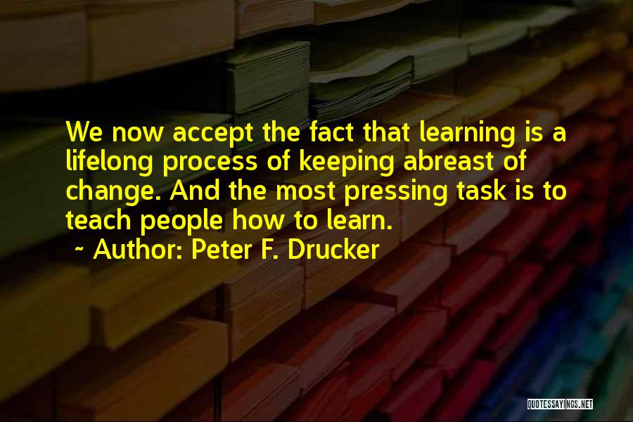 Peter F. Drucker Quotes: We Now Accept The Fact That Learning Is A Lifelong Process Of Keeping Abreast Of Change. And The Most Pressing