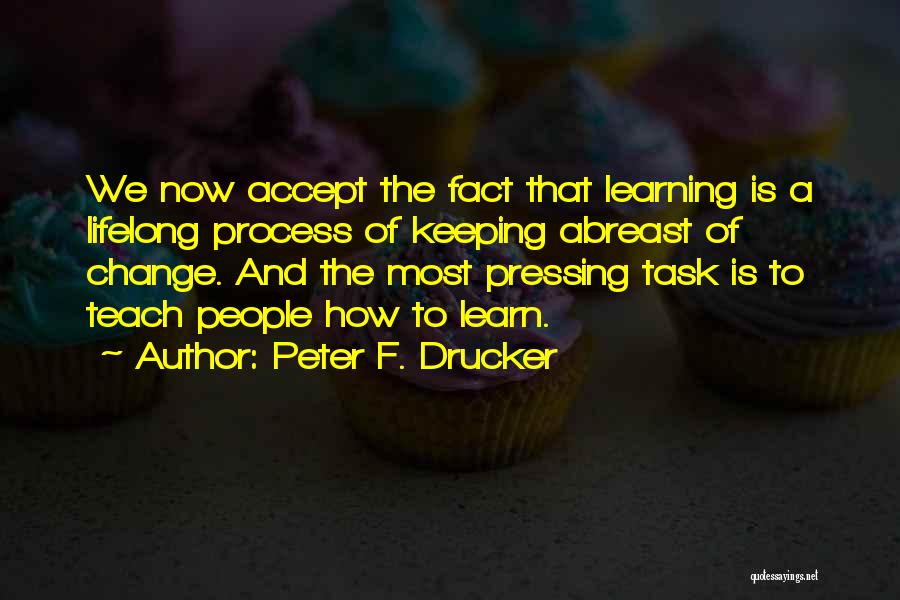 Peter F. Drucker Quotes: We Now Accept The Fact That Learning Is A Lifelong Process Of Keeping Abreast Of Change. And The Most Pressing