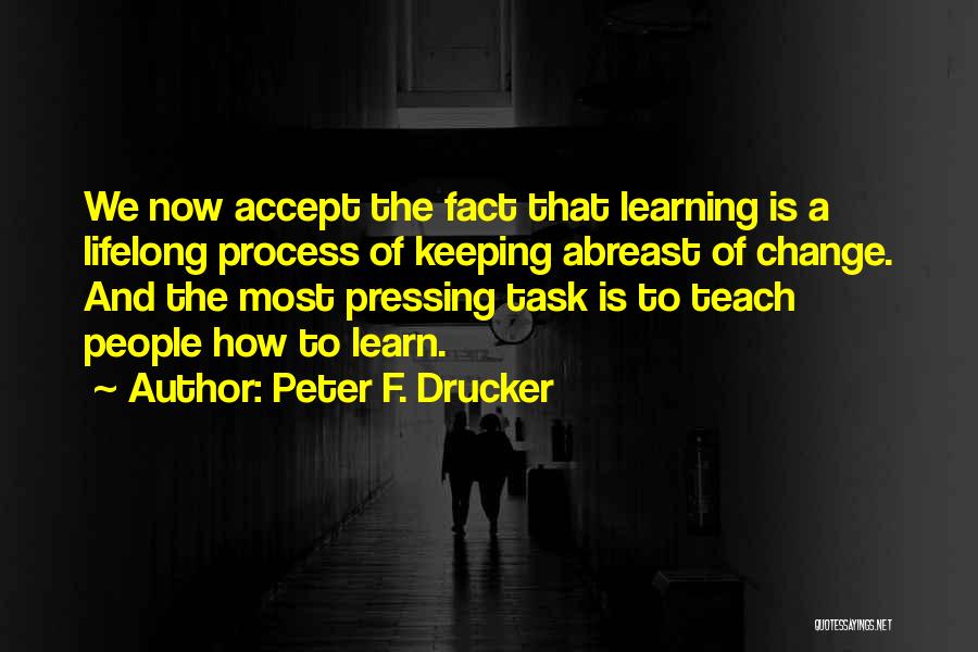 Peter F. Drucker Quotes: We Now Accept The Fact That Learning Is A Lifelong Process Of Keeping Abreast Of Change. And The Most Pressing