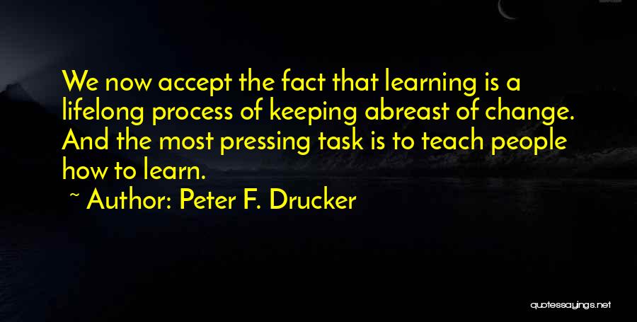 Peter F. Drucker Quotes: We Now Accept The Fact That Learning Is A Lifelong Process Of Keeping Abreast Of Change. And The Most Pressing