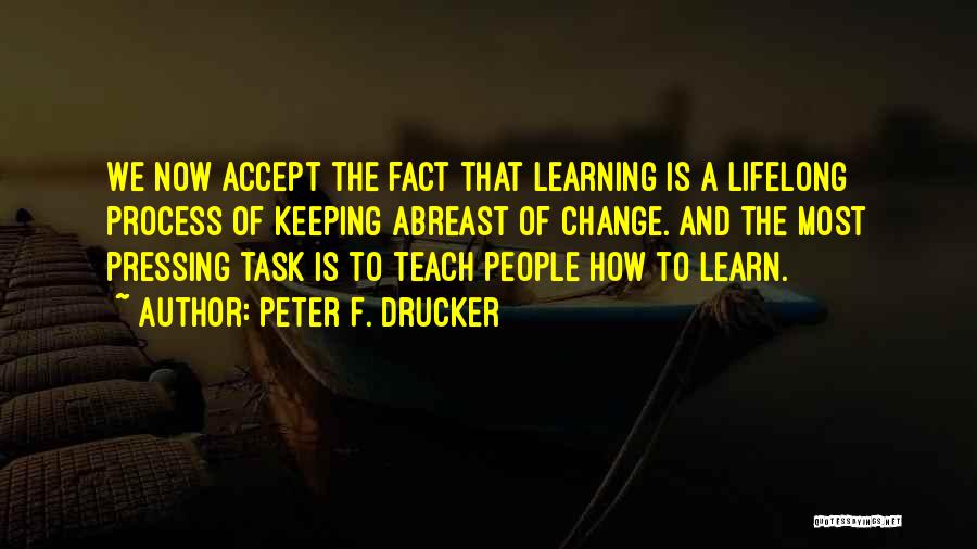 Peter F. Drucker Quotes: We Now Accept The Fact That Learning Is A Lifelong Process Of Keeping Abreast Of Change. And The Most Pressing