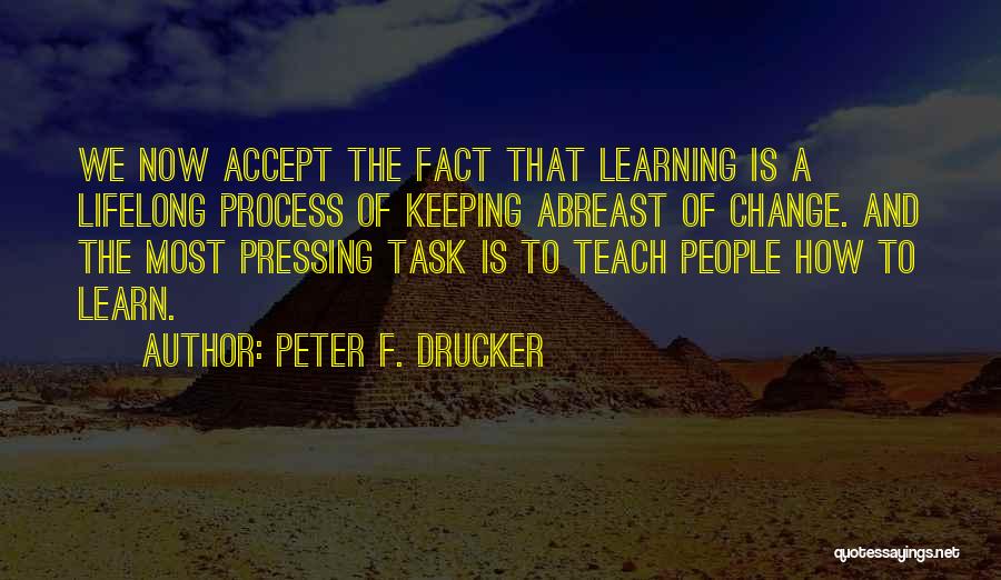 Peter F. Drucker Quotes: We Now Accept The Fact That Learning Is A Lifelong Process Of Keeping Abreast Of Change. And The Most Pressing