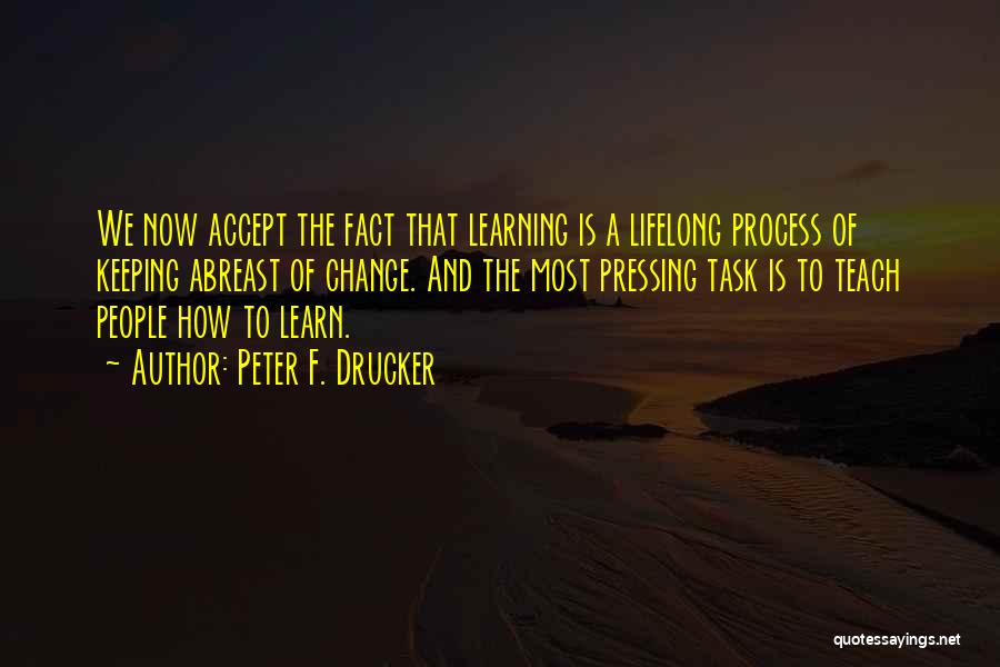 Peter F. Drucker Quotes: We Now Accept The Fact That Learning Is A Lifelong Process Of Keeping Abreast Of Change. And The Most Pressing