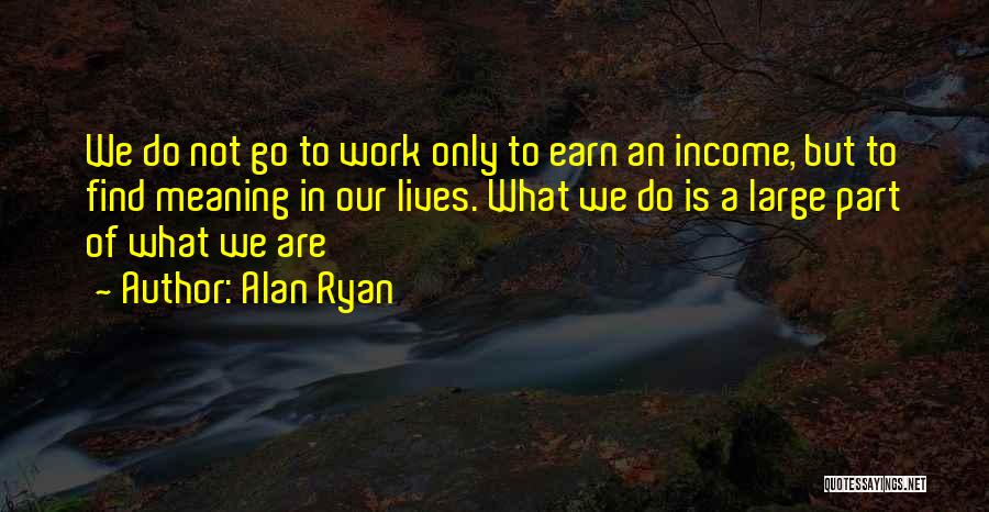 Alan Ryan Quotes: We Do Not Go To Work Only To Earn An Income, But To Find Meaning In Our Lives. What We