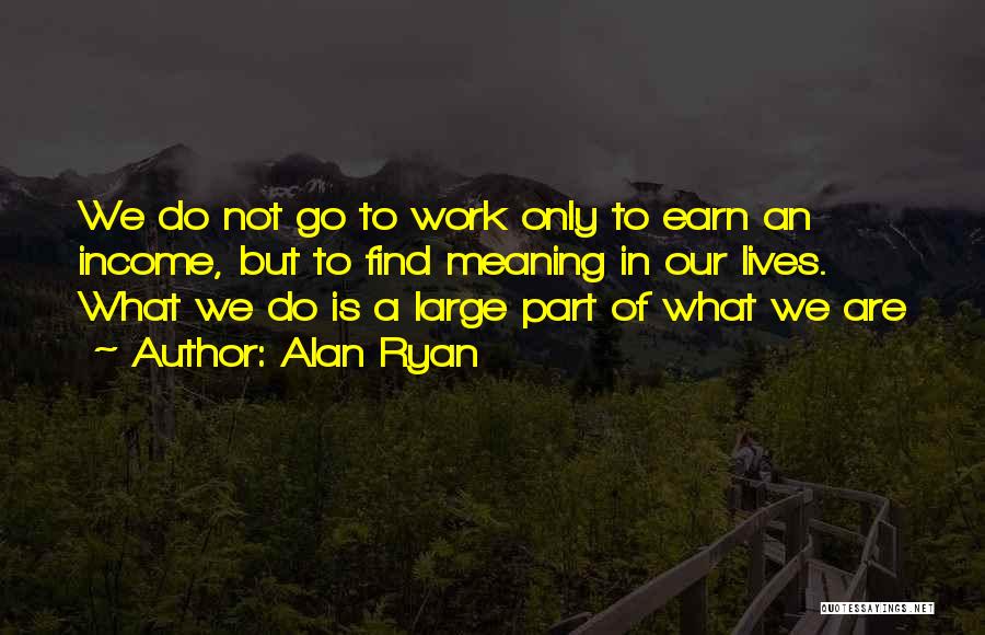 Alan Ryan Quotes: We Do Not Go To Work Only To Earn An Income, But To Find Meaning In Our Lives. What We