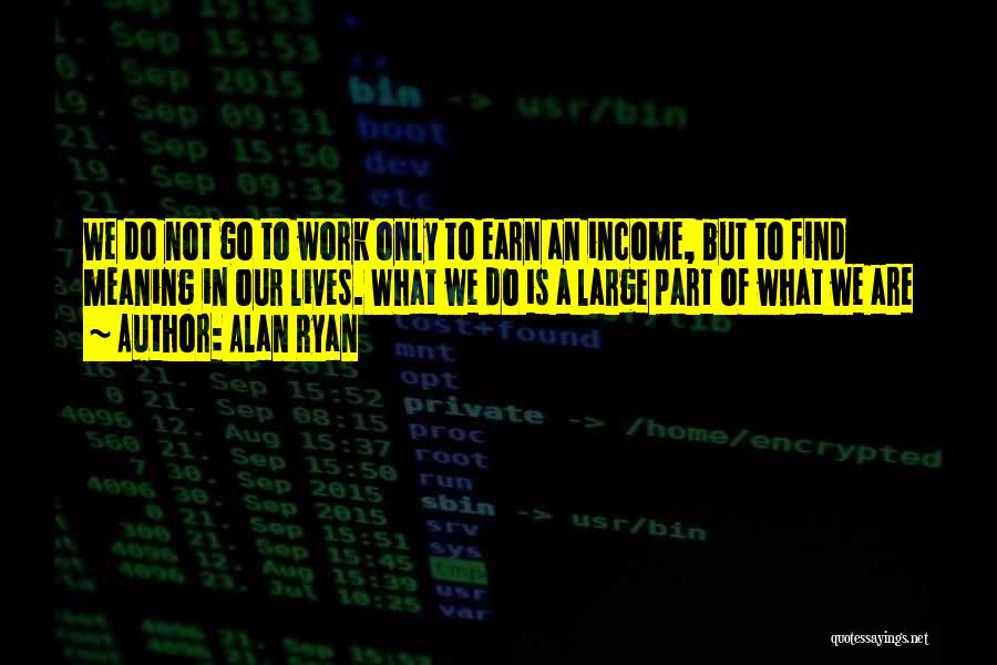 Alan Ryan Quotes: We Do Not Go To Work Only To Earn An Income, But To Find Meaning In Our Lives. What We