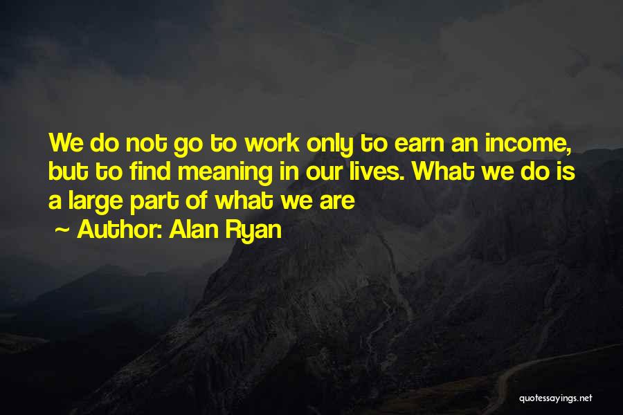 Alan Ryan Quotes: We Do Not Go To Work Only To Earn An Income, But To Find Meaning In Our Lives. What We