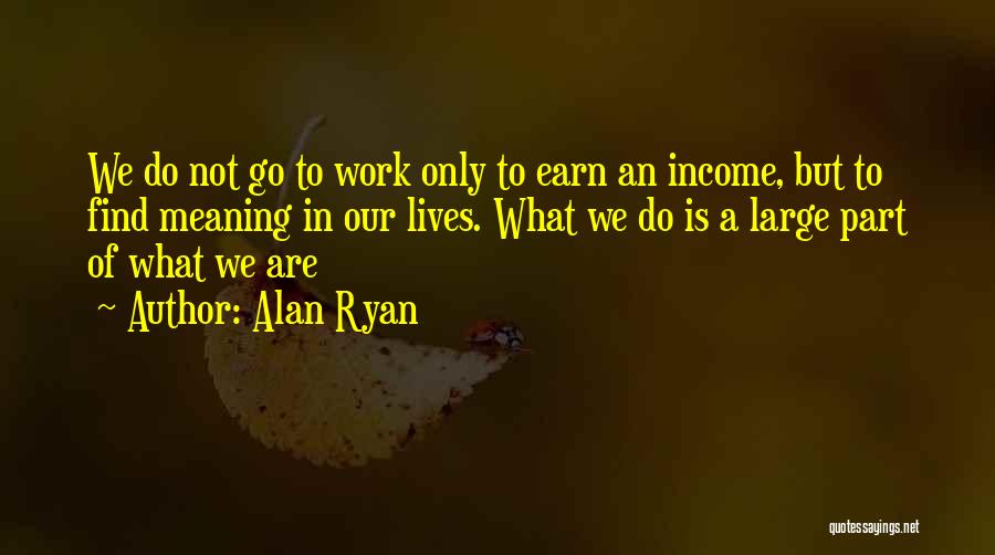 Alan Ryan Quotes: We Do Not Go To Work Only To Earn An Income, But To Find Meaning In Our Lives. What We