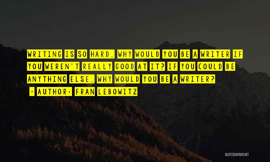 Fran Lebowitz Quotes: Writing Is So Hard. Why Would You Be A Writer If You Weren't Really Good At It? If You Could