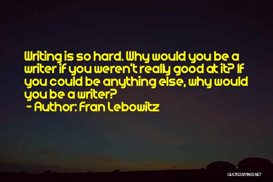 Fran Lebowitz Quotes: Writing Is So Hard. Why Would You Be A Writer If You Weren't Really Good At It? If You Could