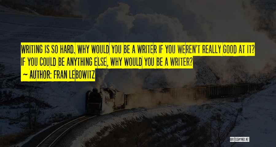 Fran Lebowitz Quotes: Writing Is So Hard. Why Would You Be A Writer If You Weren't Really Good At It? If You Could