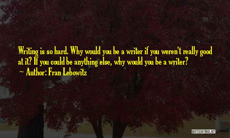 Fran Lebowitz Quotes: Writing Is So Hard. Why Would You Be A Writer If You Weren't Really Good At It? If You Could