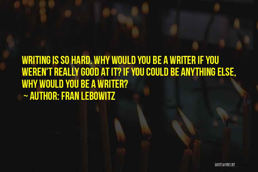 Fran Lebowitz Quotes: Writing Is So Hard. Why Would You Be A Writer If You Weren't Really Good At It? If You Could