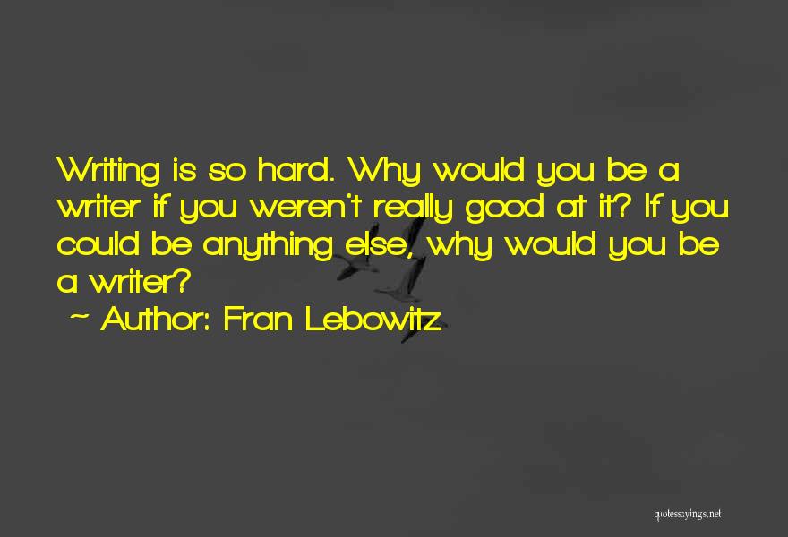 Fran Lebowitz Quotes: Writing Is So Hard. Why Would You Be A Writer If You Weren't Really Good At It? If You Could