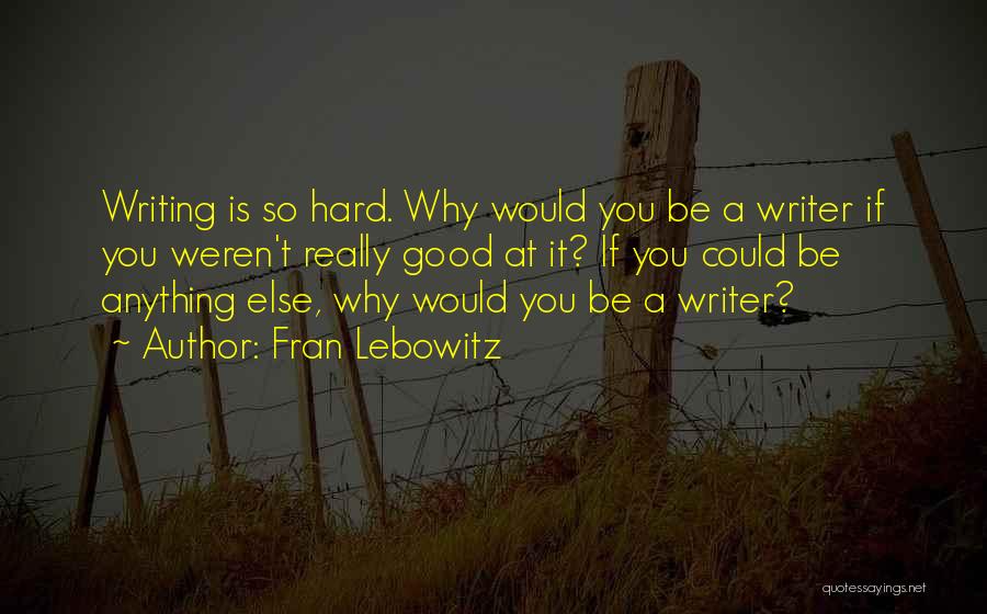 Fran Lebowitz Quotes: Writing Is So Hard. Why Would You Be A Writer If You Weren't Really Good At It? If You Could