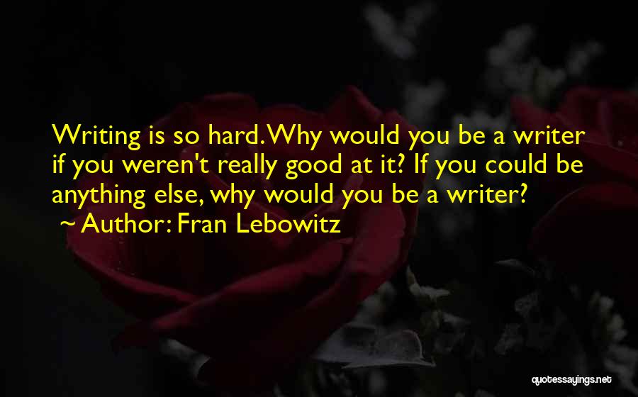Fran Lebowitz Quotes: Writing Is So Hard. Why Would You Be A Writer If You Weren't Really Good At It? If You Could