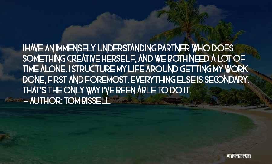 Tom Bissell Quotes: I Have An Immensely Understanding Partner Who Does Something Creative Herself, And We Both Need A Lot Of Time Alone.