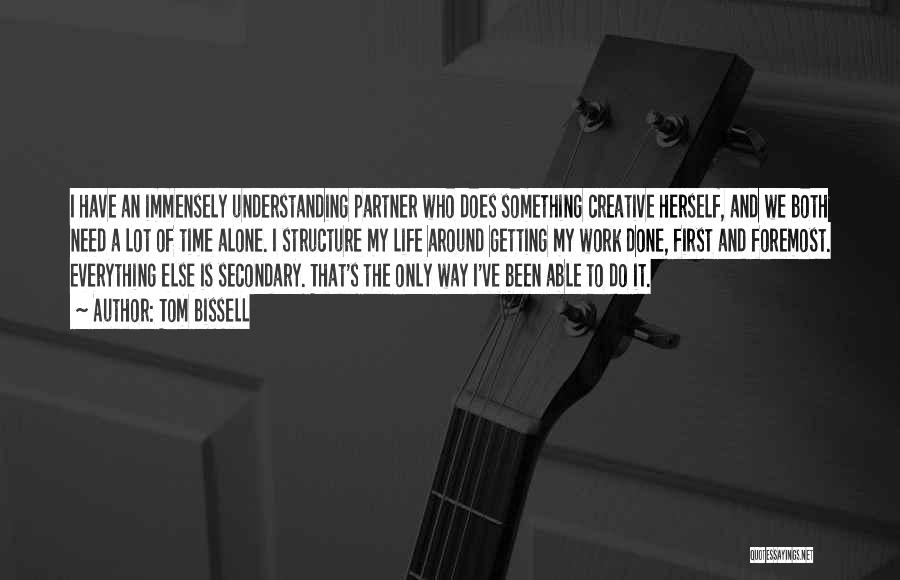 Tom Bissell Quotes: I Have An Immensely Understanding Partner Who Does Something Creative Herself, And We Both Need A Lot Of Time Alone.