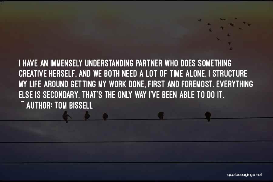 Tom Bissell Quotes: I Have An Immensely Understanding Partner Who Does Something Creative Herself, And We Both Need A Lot Of Time Alone.