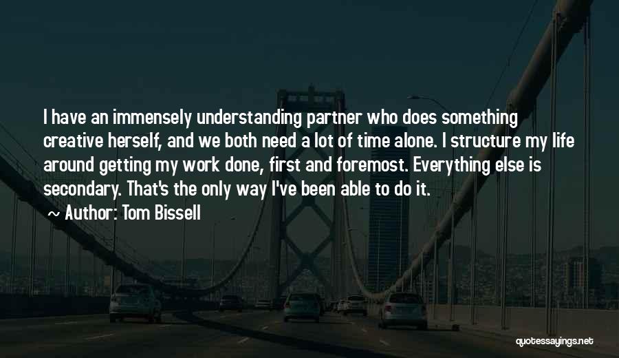 Tom Bissell Quotes: I Have An Immensely Understanding Partner Who Does Something Creative Herself, And We Both Need A Lot Of Time Alone.