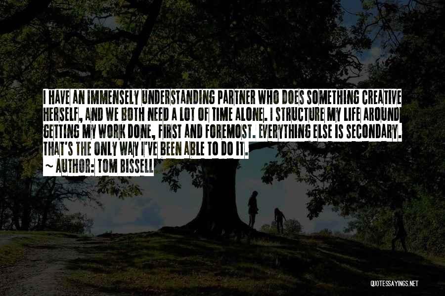 Tom Bissell Quotes: I Have An Immensely Understanding Partner Who Does Something Creative Herself, And We Both Need A Lot Of Time Alone.