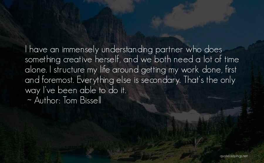 Tom Bissell Quotes: I Have An Immensely Understanding Partner Who Does Something Creative Herself, And We Both Need A Lot Of Time Alone.