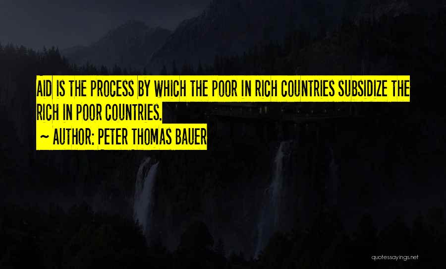 Peter Thomas Bauer Quotes: Aid Is The Process By Which The Poor In Rich Countries Subsidize The Rich In Poor Countries.