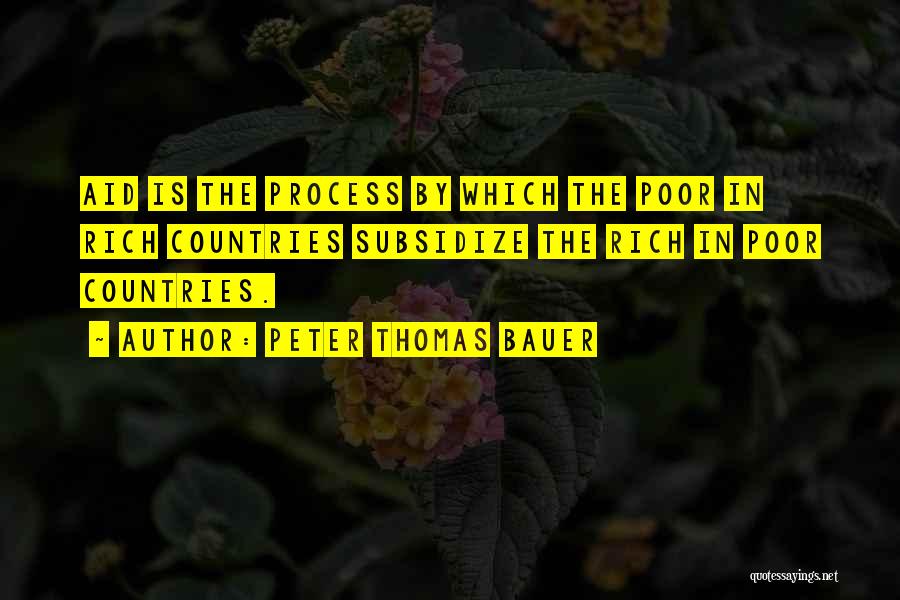 Peter Thomas Bauer Quotes: Aid Is The Process By Which The Poor In Rich Countries Subsidize The Rich In Poor Countries.