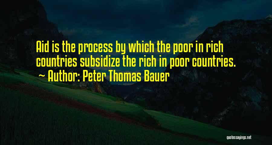 Peter Thomas Bauer Quotes: Aid Is The Process By Which The Poor In Rich Countries Subsidize The Rich In Poor Countries.