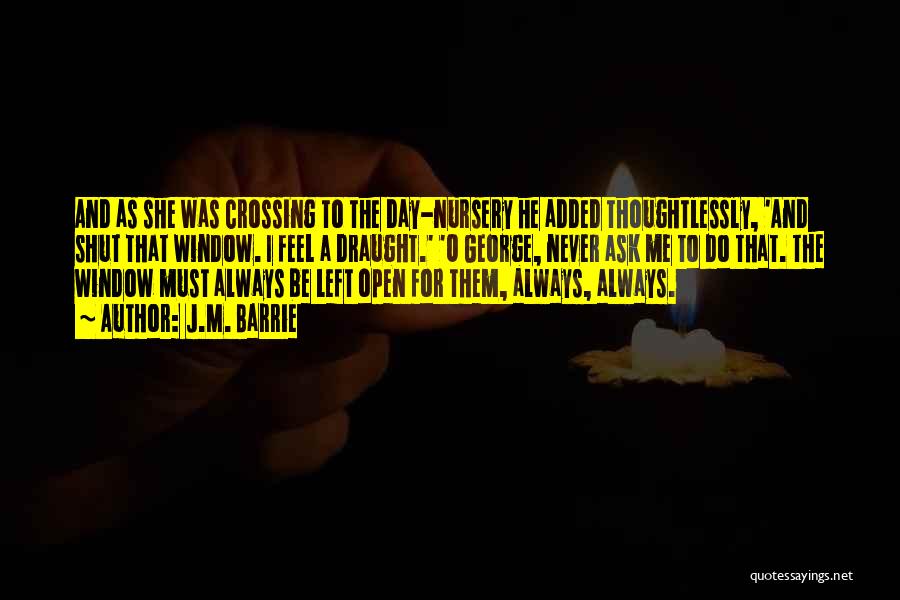 J.M. Barrie Quotes: And As She Was Crossing To The Day-nursery He Added Thoughtlessly, 'and Shut That Window. I Feel A Draught.' 'o