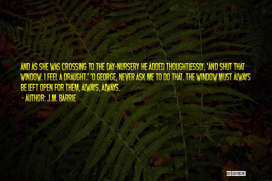 J.M. Barrie Quotes: And As She Was Crossing To The Day-nursery He Added Thoughtlessly, 'and Shut That Window. I Feel A Draught.' 'o