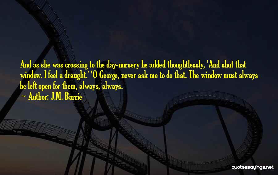 J.M. Barrie Quotes: And As She Was Crossing To The Day-nursery He Added Thoughtlessly, 'and Shut That Window. I Feel A Draught.' 'o