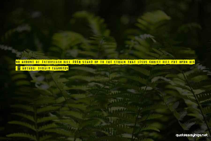 Oswald Chambers Quotes: No Amount Of Enthusiasm Will Ever Stand Up To The Strain That Jesus Christ Will Put Upon His Servant. Only