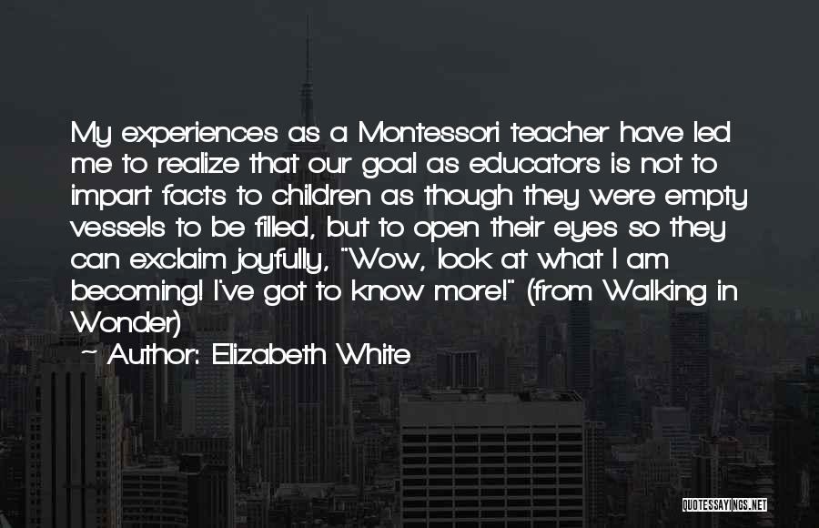 Elizabeth White Quotes: My Experiences As A Montessori Teacher Have Led Me To Realize That Our Goal As Educators Is Not To Impart