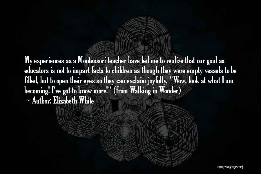 Elizabeth White Quotes: My Experiences As A Montessori Teacher Have Led Me To Realize That Our Goal As Educators Is Not To Impart