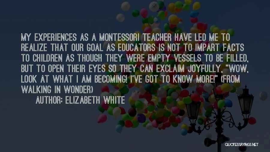 Elizabeth White Quotes: My Experiences As A Montessori Teacher Have Led Me To Realize That Our Goal As Educators Is Not To Impart