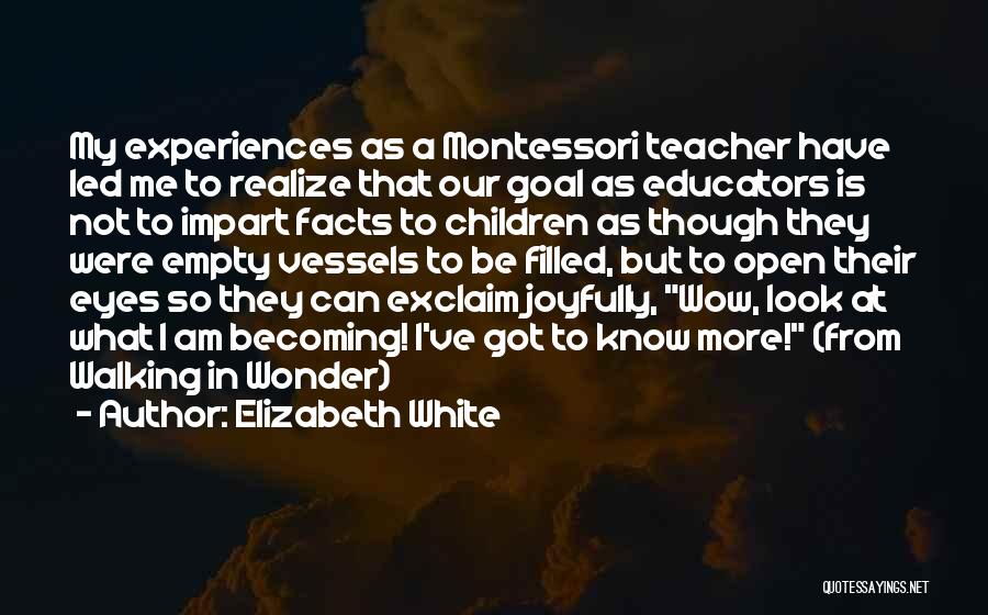 Elizabeth White Quotes: My Experiences As A Montessori Teacher Have Led Me To Realize That Our Goal As Educators Is Not To Impart