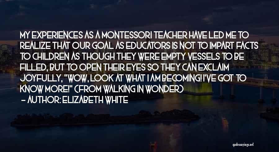 Elizabeth White Quotes: My Experiences As A Montessori Teacher Have Led Me To Realize That Our Goal As Educators Is Not To Impart